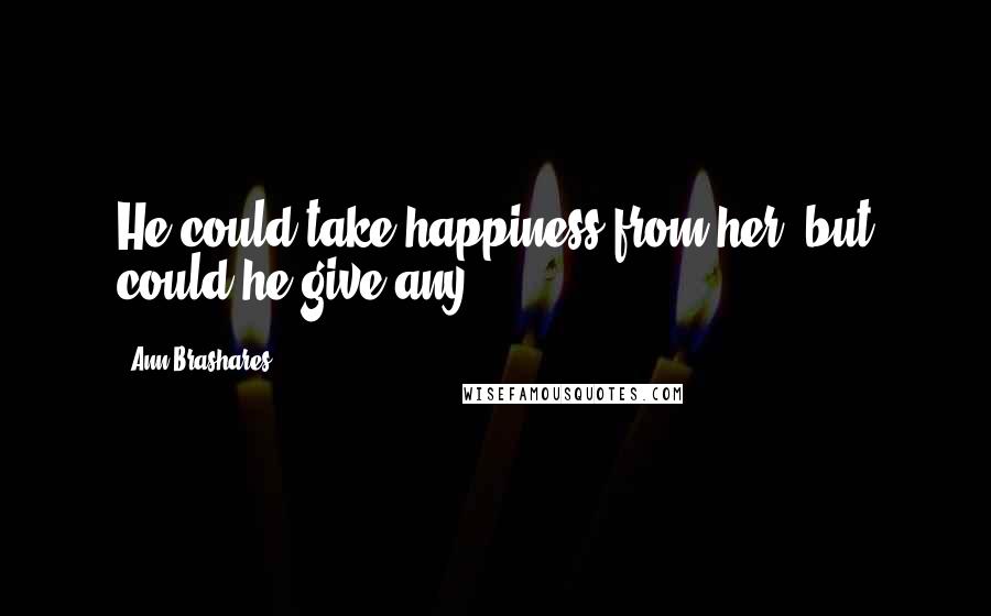 Ann Brashares Quotes: He could take happiness from her, but could he give any?