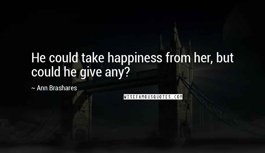 Ann Brashares Quotes: He could take happiness from her, but could he give any?