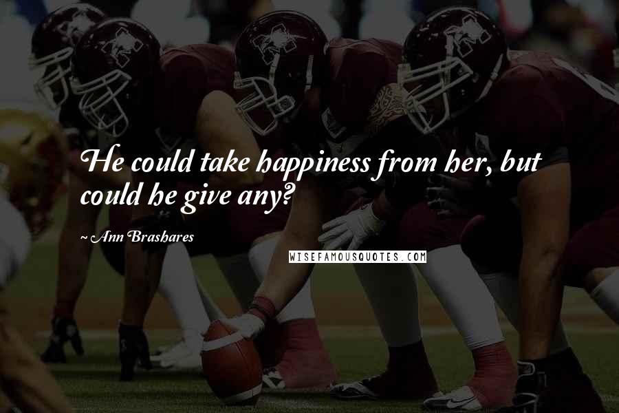 Ann Brashares Quotes: He could take happiness from her, but could he give any?