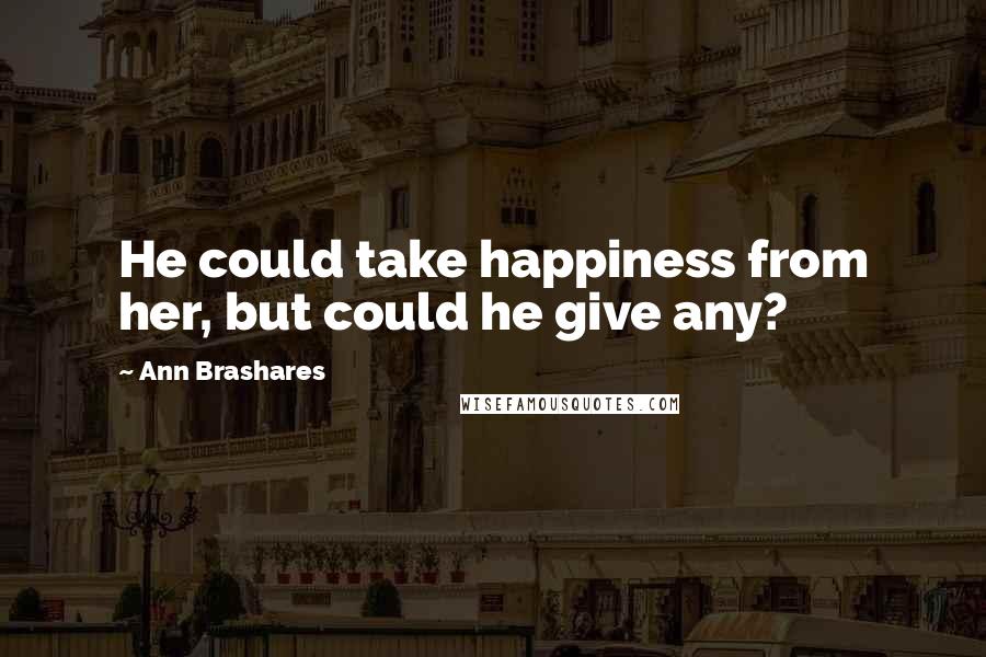 Ann Brashares Quotes: He could take happiness from her, but could he give any?