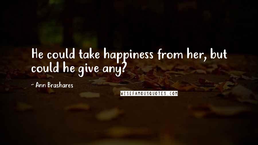 Ann Brashares Quotes: He could take happiness from her, but could he give any?