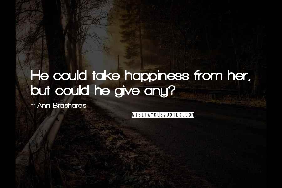 Ann Brashares Quotes: He could take happiness from her, but could he give any?