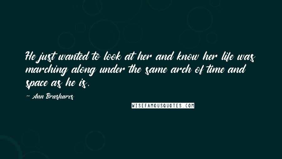 Ann Brashares Quotes: He just wanted to look at her and know her life was marching along under the same arch of time and space as he is.