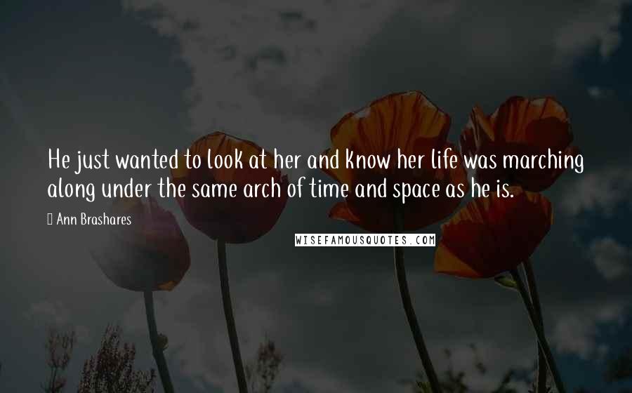 Ann Brashares Quotes: He just wanted to look at her and know her life was marching along under the same arch of time and space as he is.