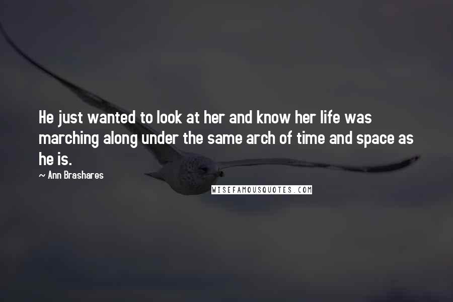 Ann Brashares Quotes: He just wanted to look at her and know her life was marching along under the same arch of time and space as he is.