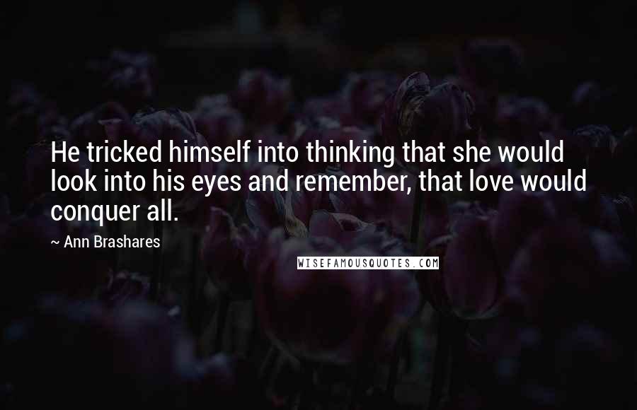 Ann Brashares Quotes: He tricked himself into thinking that she would look into his eyes and remember, that love would conquer all.