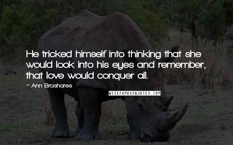 Ann Brashares Quotes: He tricked himself into thinking that she would look into his eyes and remember, that love would conquer all.