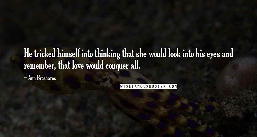 Ann Brashares Quotes: He tricked himself into thinking that she would look into his eyes and remember, that love would conquer all.