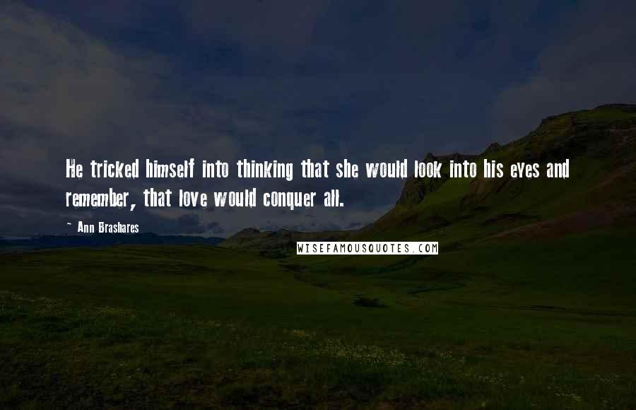 Ann Brashares Quotes: He tricked himself into thinking that she would look into his eyes and remember, that love would conquer all.