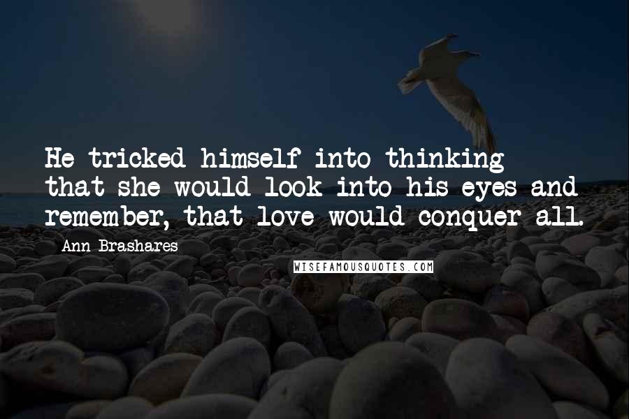 Ann Brashares Quotes: He tricked himself into thinking that she would look into his eyes and remember, that love would conquer all.