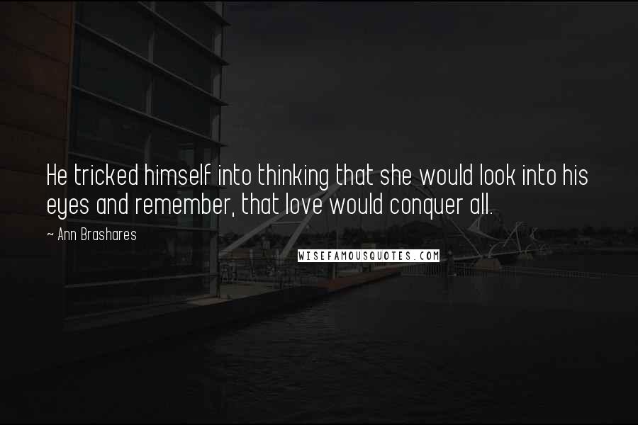 Ann Brashares Quotes: He tricked himself into thinking that she would look into his eyes and remember, that love would conquer all.