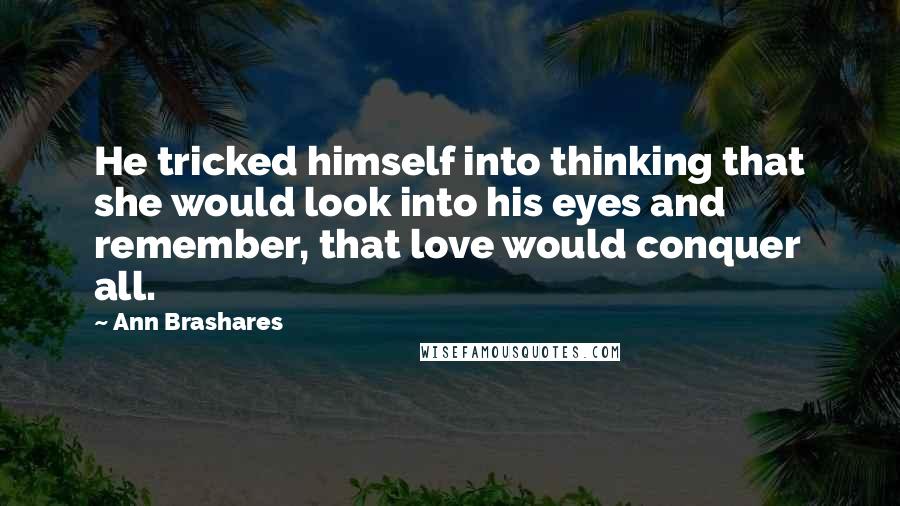 Ann Brashares Quotes: He tricked himself into thinking that she would look into his eyes and remember, that love would conquer all.