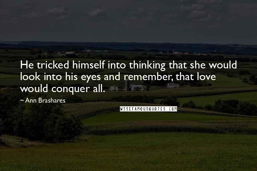 Ann Brashares Quotes: He tricked himself into thinking that she would look into his eyes and remember, that love would conquer all.