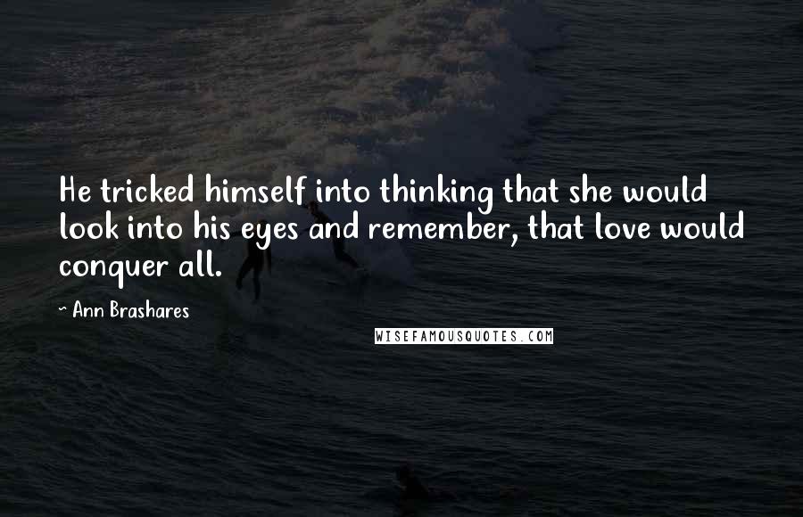 Ann Brashares Quotes: He tricked himself into thinking that she would look into his eyes and remember, that love would conquer all.