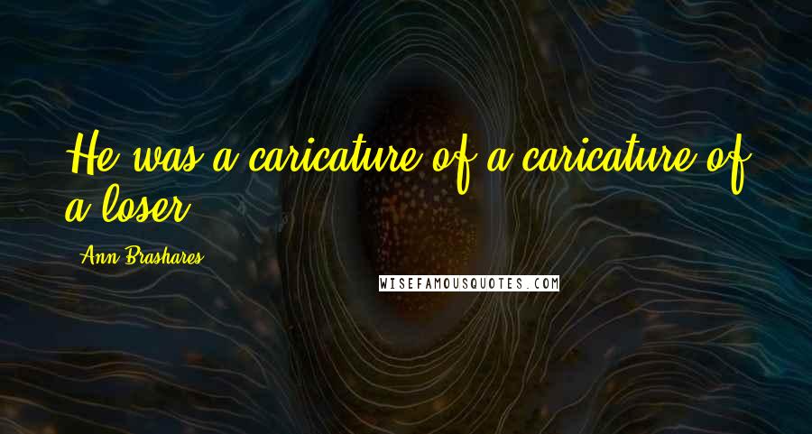 Ann Brashares Quotes: He was a caricature of a caricature of a loser.