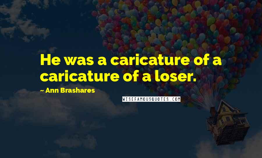 Ann Brashares Quotes: He was a caricature of a caricature of a loser.