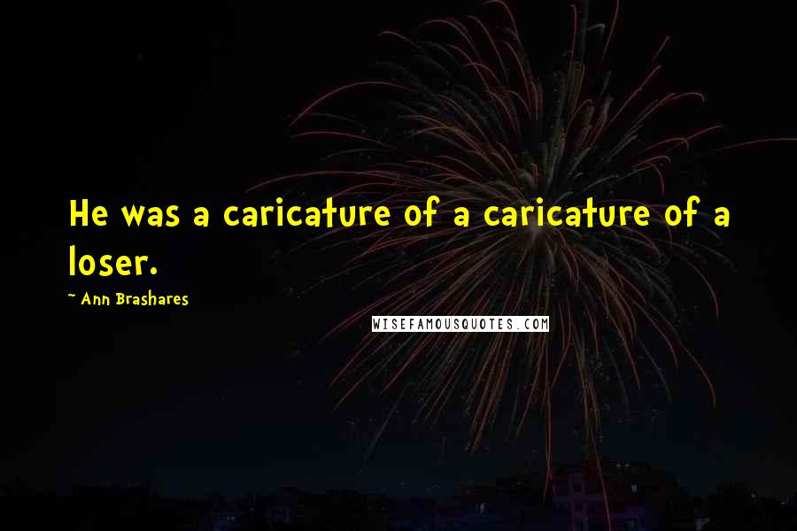 Ann Brashares Quotes: He was a caricature of a caricature of a loser.