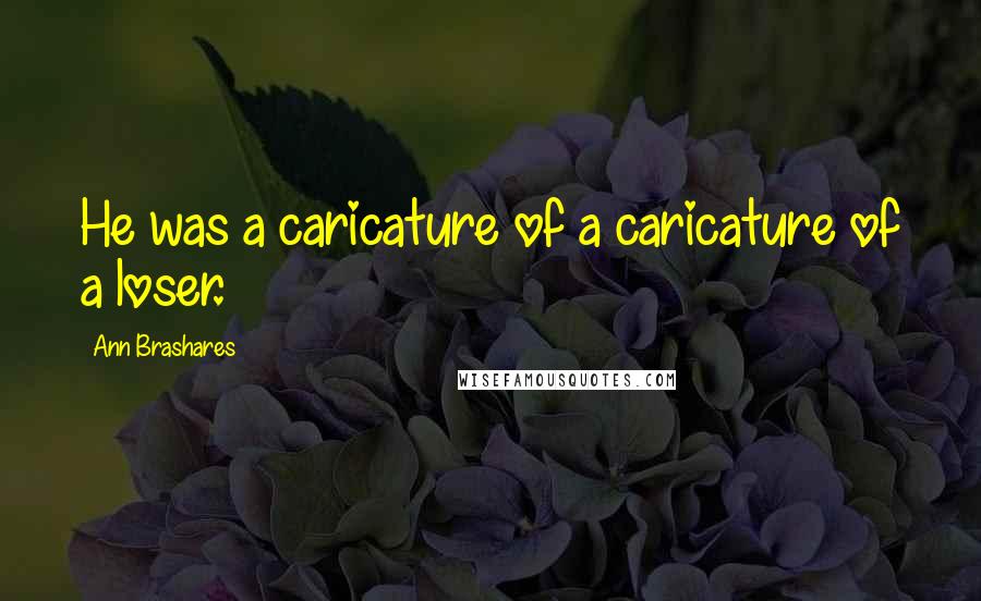 Ann Brashares Quotes: He was a caricature of a caricature of a loser.