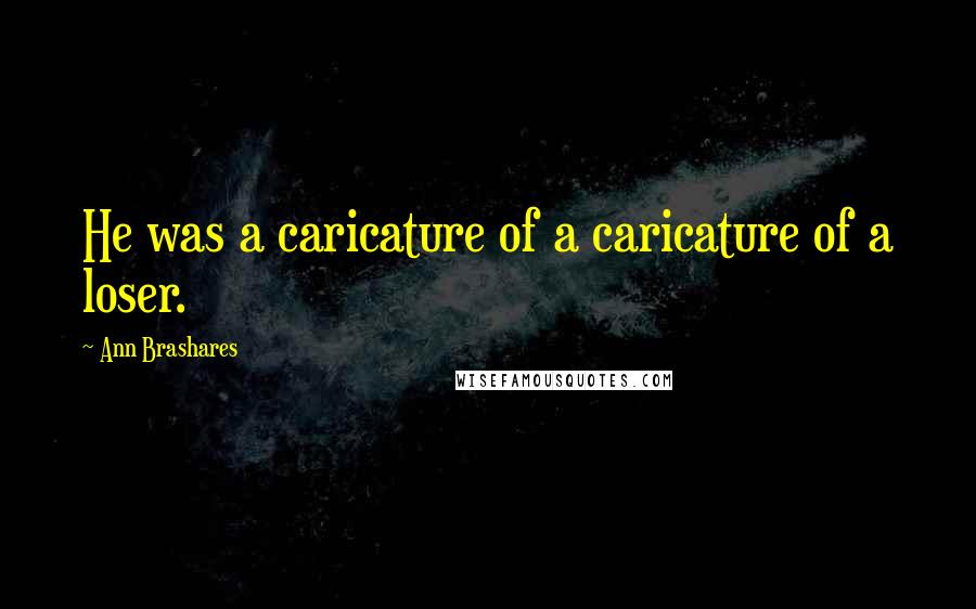 Ann Brashares Quotes: He was a caricature of a caricature of a loser.
