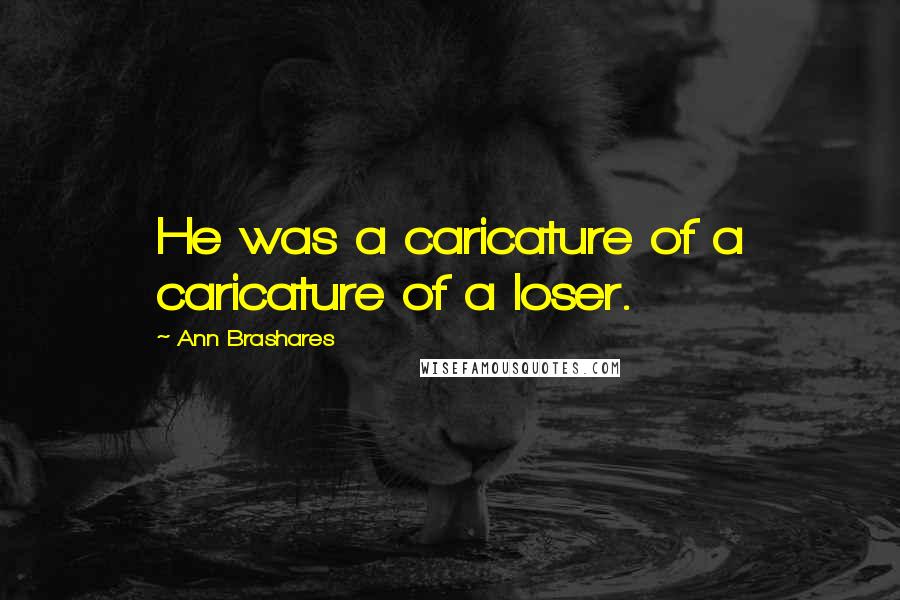 Ann Brashares Quotes: He was a caricature of a caricature of a loser.