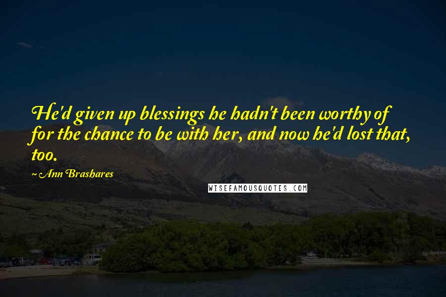 Ann Brashares Quotes: He'd given up blessings he hadn't been worthy of for the chance to be with her, and now he'd lost that, too.