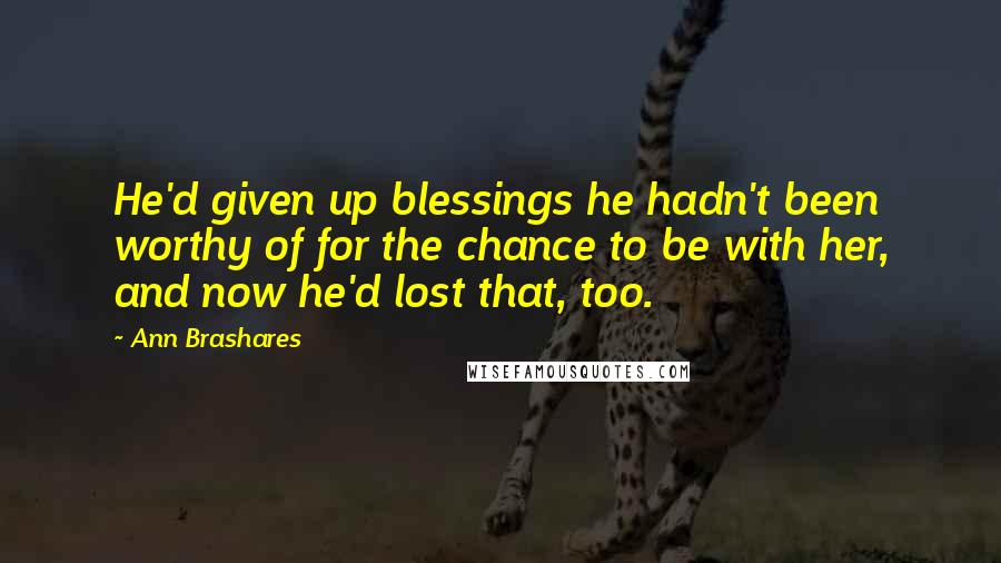 Ann Brashares Quotes: He'd given up blessings he hadn't been worthy of for the chance to be with her, and now he'd lost that, too.