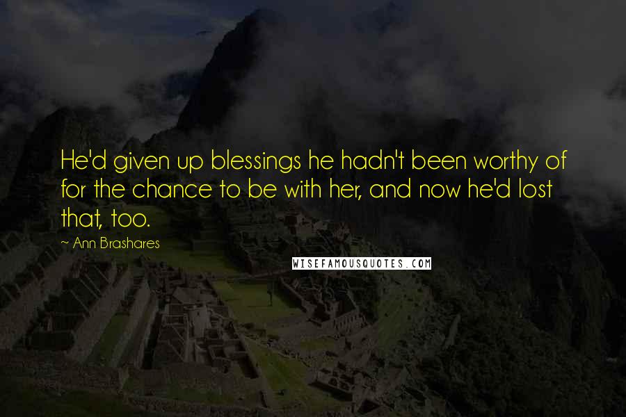Ann Brashares Quotes: He'd given up blessings he hadn't been worthy of for the chance to be with her, and now he'd lost that, too.
