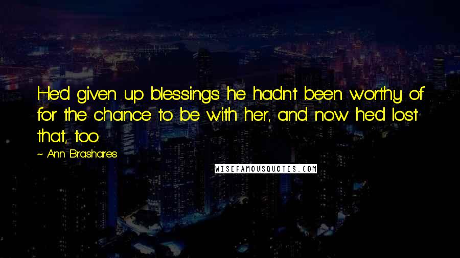 Ann Brashares Quotes: He'd given up blessings he hadn't been worthy of for the chance to be with her, and now he'd lost that, too.