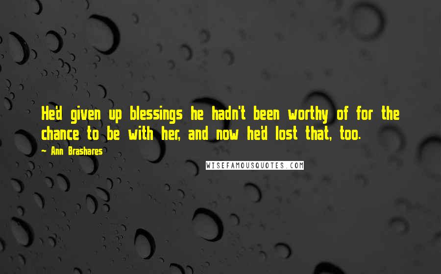 Ann Brashares Quotes: He'd given up blessings he hadn't been worthy of for the chance to be with her, and now he'd lost that, too.