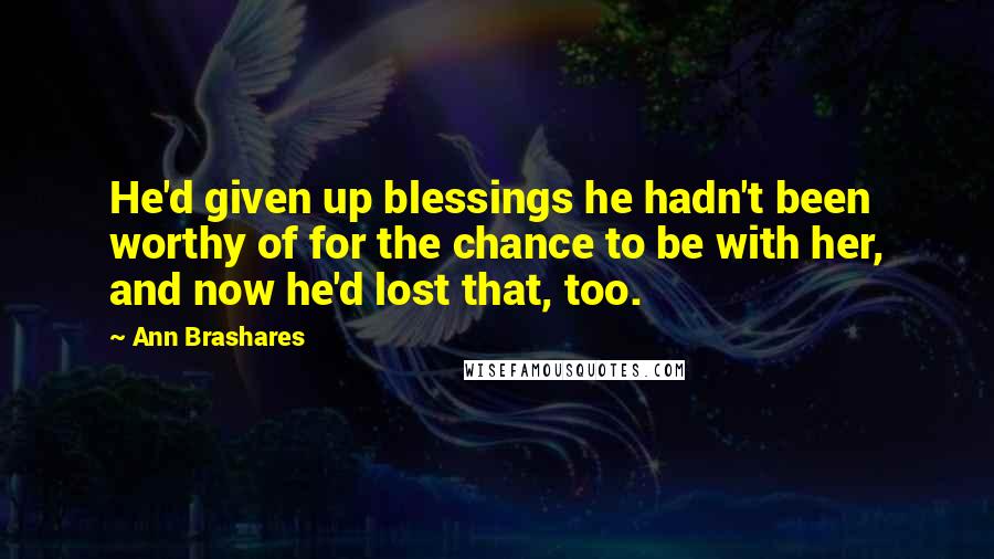 Ann Brashares Quotes: He'd given up blessings he hadn't been worthy of for the chance to be with her, and now he'd lost that, too.