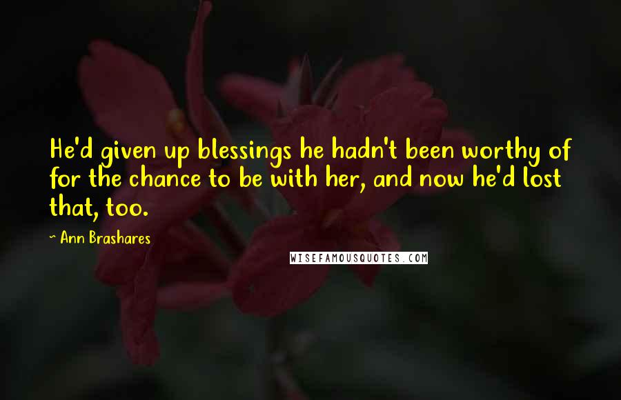 Ann Brashares Quotes: He'd given up blessings he hadn't been worthy of for the chance to be with her, and now he'd lost that, too.