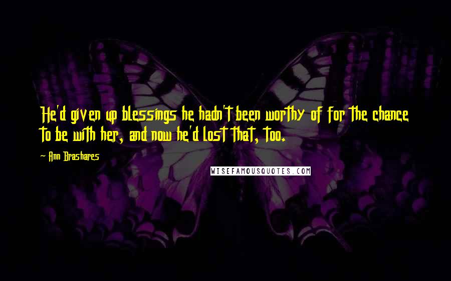 Ann Brashares Quotes: He'd given up blessings he hadn't been worthy of for the chance to be with her, and now he'd lost that, too.