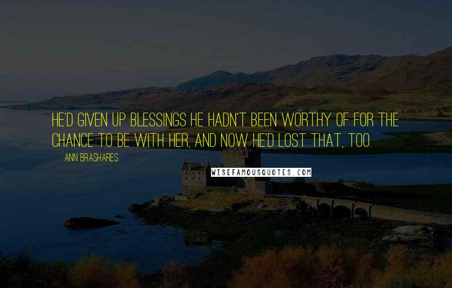 Ann Brashares Quotes: He'd given up blessings he hadn't been worthy of for the chance to be with her, and now he'd lost that, too.