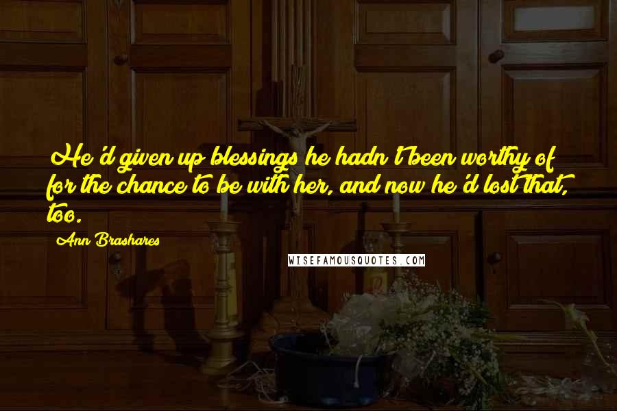 Ann Brashares Quotes: He'd given up blessings he hadn't been worthy of for the chance to be with her, and now he'd lost that, too.