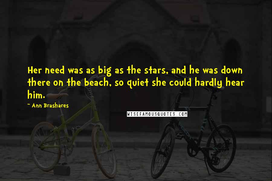 Ann Brashares Quotes: Her need was as big as the stars, and he was down there on the beach, so quiet she could hardly hear him.