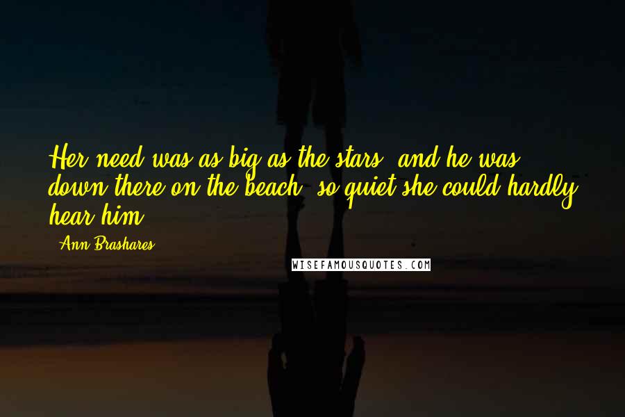 Ann Brashares Quotes: Her need was as big as the stars, and he was down there on the beach, so quiet she could hardly hear him.