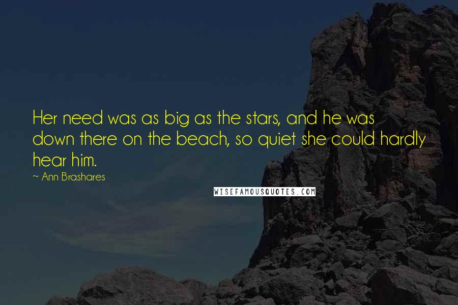 Ann Brashares Quotes: Her need was as big as the stars, and he was down there on the beach, so quiet she could hardly hear him.