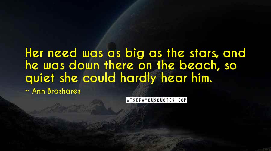 Ann Brashares Quotes: Her need was as big as the stars, and he was down there on the beach, so quiet she could hardly hear him.