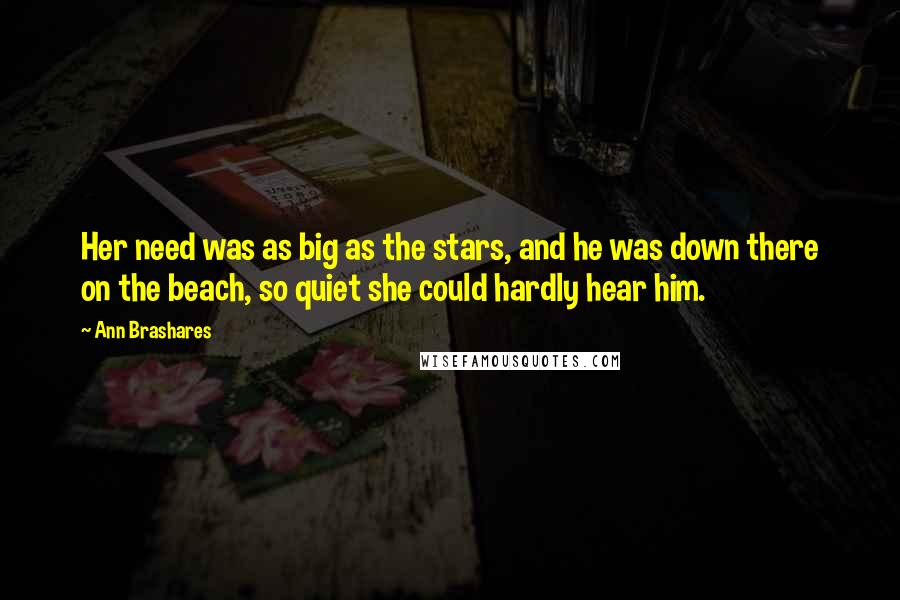 Ann Brashares Quotes: Her need was as big as the stars, and he was down there on the beach, so quiet she could hardly hear him.