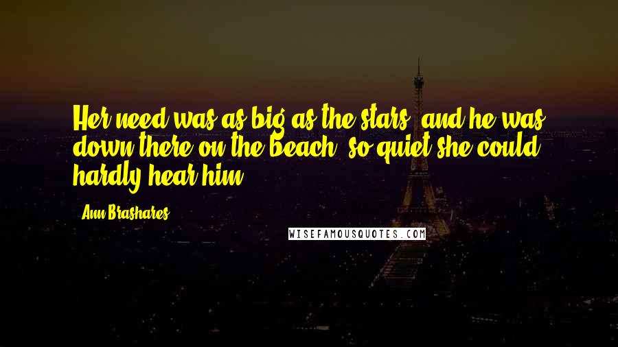 Ann Brashares Quotes: Her need was as big as the stars, and he was down there on the beach, so quiet she could hardly hear him.