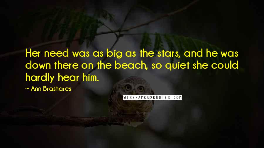 Ann Brashares Quotes: Her need was as big as the stars, and he was down there on the beach, so quiet she could hardly hear him.