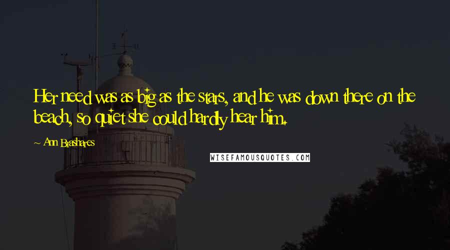 Ann Brashares Quotes: Her need was as big as the stars, and he was down there on the beach, so quiet she could hardly hear him.