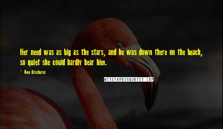 Ann Brashares Quotes: Her need was as big as the stars, and he was down there on the beach, so quiet she could hardly hear him.