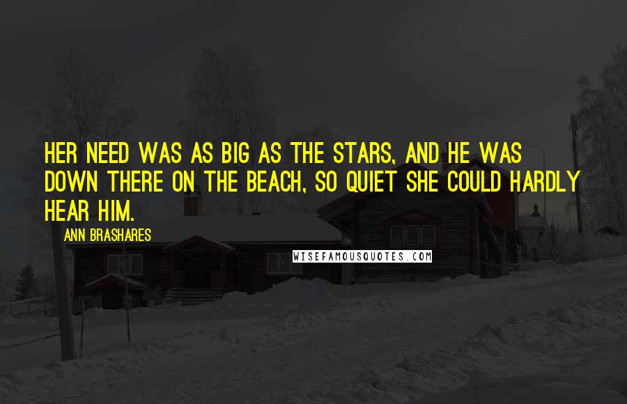 Ann Brashares Quotes: Her need was as big as the stars, and he was down there on the beach, so quiet she could hardly hear him.