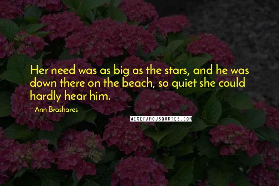 Ann Brashares Quotes: Her need was as big as the stars, and he was down there on the beach, so quiet she could hardly hear him.