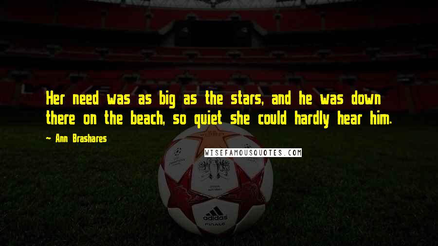 Ann Brashares Quotes: Her need was as big as the stars, and he was down there on the beach, so quiet she could hardly hear him.