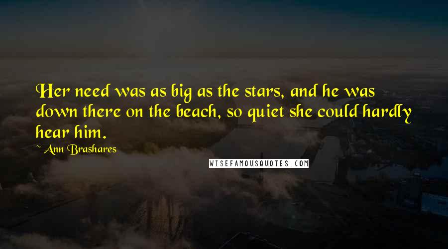 Ann Brashares Quotes: Her need was as big as the stars, and he was down there on the beach, so quiet she could hardly hear him.