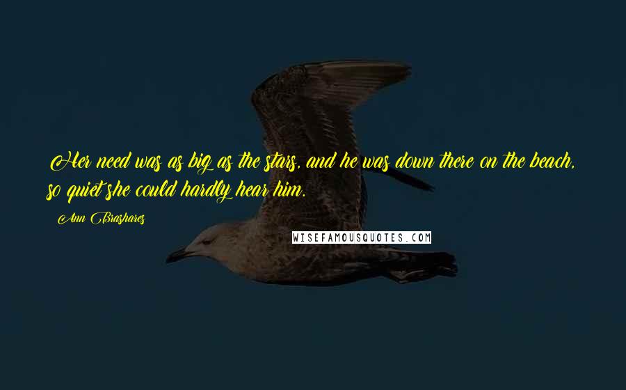 Ann Brashares Quotes: Her need was as big as the stars, and he was down there on the beach, so quiet she could hardly hear him.