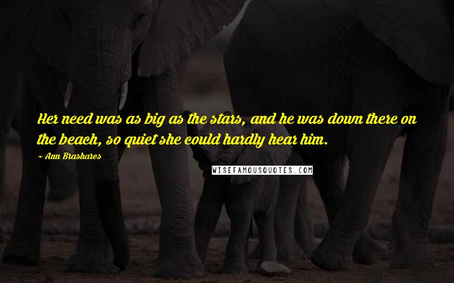 Ann Brashares Quotes: Her need was as big as the stars, and he was down there on the beach, so quiet she could hardly hear him.