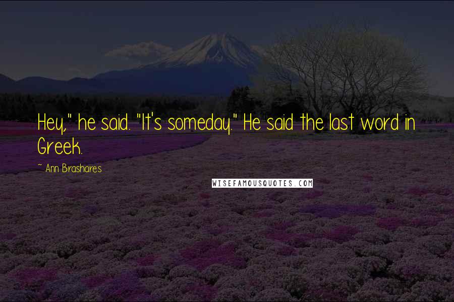 Ann Brashares Quotes: Hey," he said. "It's someday." He said the last word in Greek.